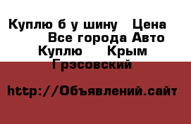 Куплю б/у шину › Цена ­ 1 000 - Все города Авто » Куплю   . Крым,Грэсовский